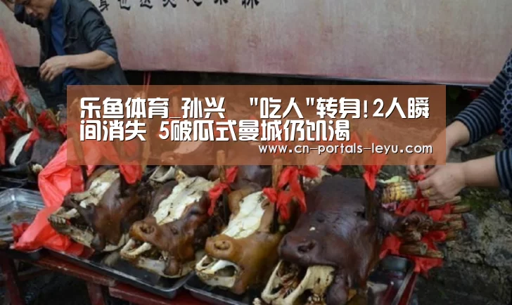 乐鱼体育_孙兴慜吃人转身!2人瞬间消失 5破瓜式曼城仍饥渴(图2) 乐鱼体育